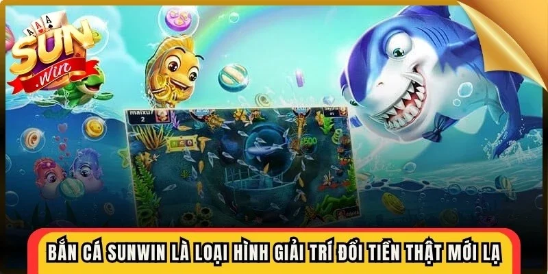 Bắn cá Sunwin là loại hình giải trí đổi tiền thật vô cùng mới lạ