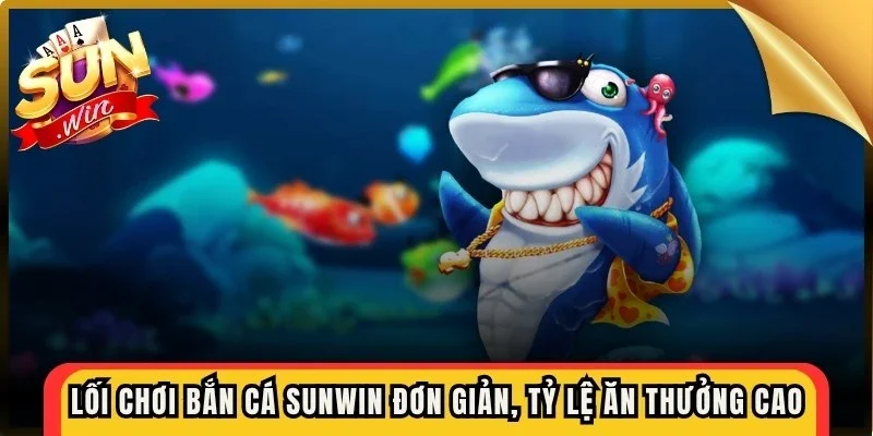 Lối chơi bắn cá Sunwin đơn giản, tỷ lệ ăn thưởng cao khi thắng