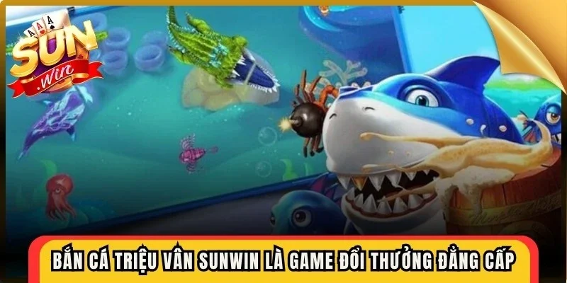 Bắn cá triệu vân Sunwin là game đổi thưởng đẳng cấp hấp dẫn người chơi