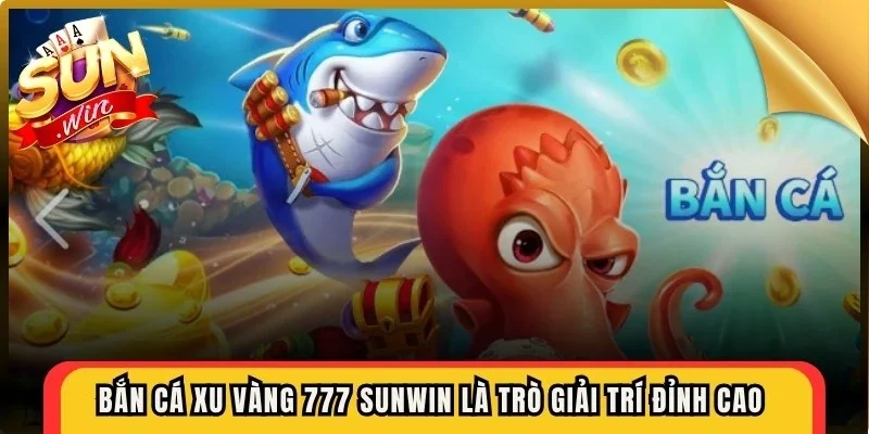 Bắn cá xu vàng 777 Sunwin là trò giải trí đỉnh cao với đồ họa 3D sắc nét