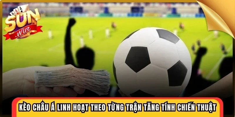 Kèo châu Á linh hoạt theo từng trận đấu, giúp tăng tính chiến thuật
