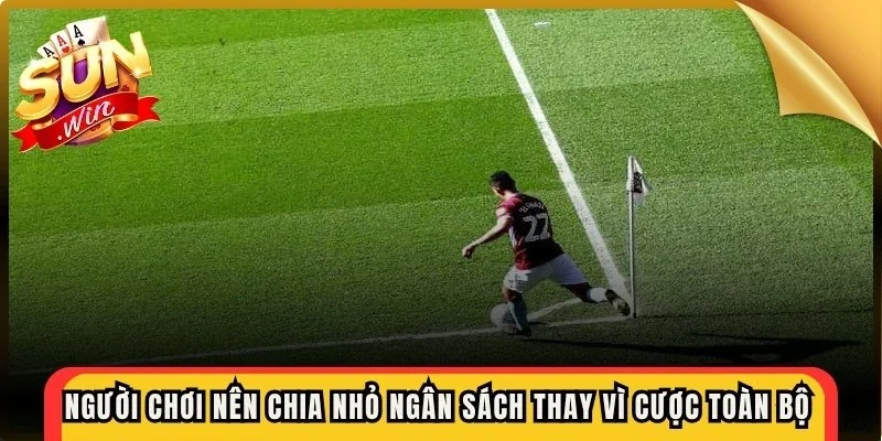Người chơi nên chia nhỏ ngân sách thay vì đặt cược toàn bộ vào một trận