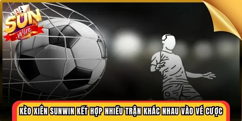 Kèo xiên Sunwin là kết hợp nhiều trận đấu khác nhau vào cùng một vé cược