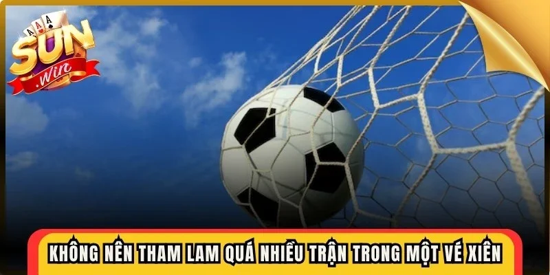 Không nên tham lam quá nhiều trận trong một vé xiên