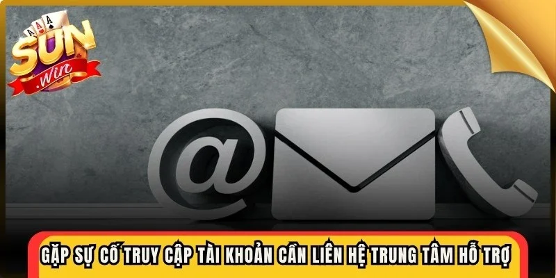 Gặp sự cố lúc truy cập tài khoản cần liên hệ trung tâm hỗ trợ ngay