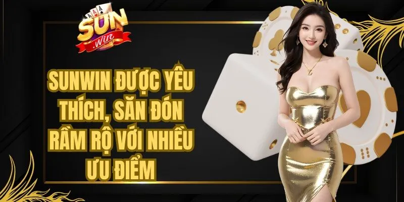 Sunwin được yêu thích, săn đón rầm rộ với nhiều ưu điểm