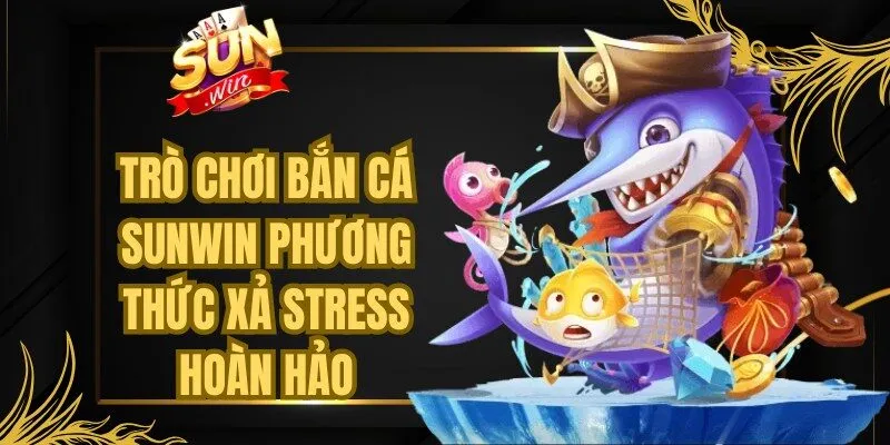 Trò chơi bắn cá Sunwin là phương thức xả stress hoàn hảo