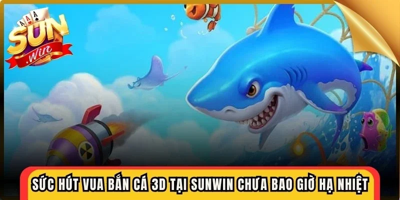 Sức hút của vua bắn cá 3d tại Sunwin chưa bao giờ hạ nhiệt